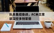 -包含队员集结奋战，AC米兰意欲深挖多特蒙德的词条